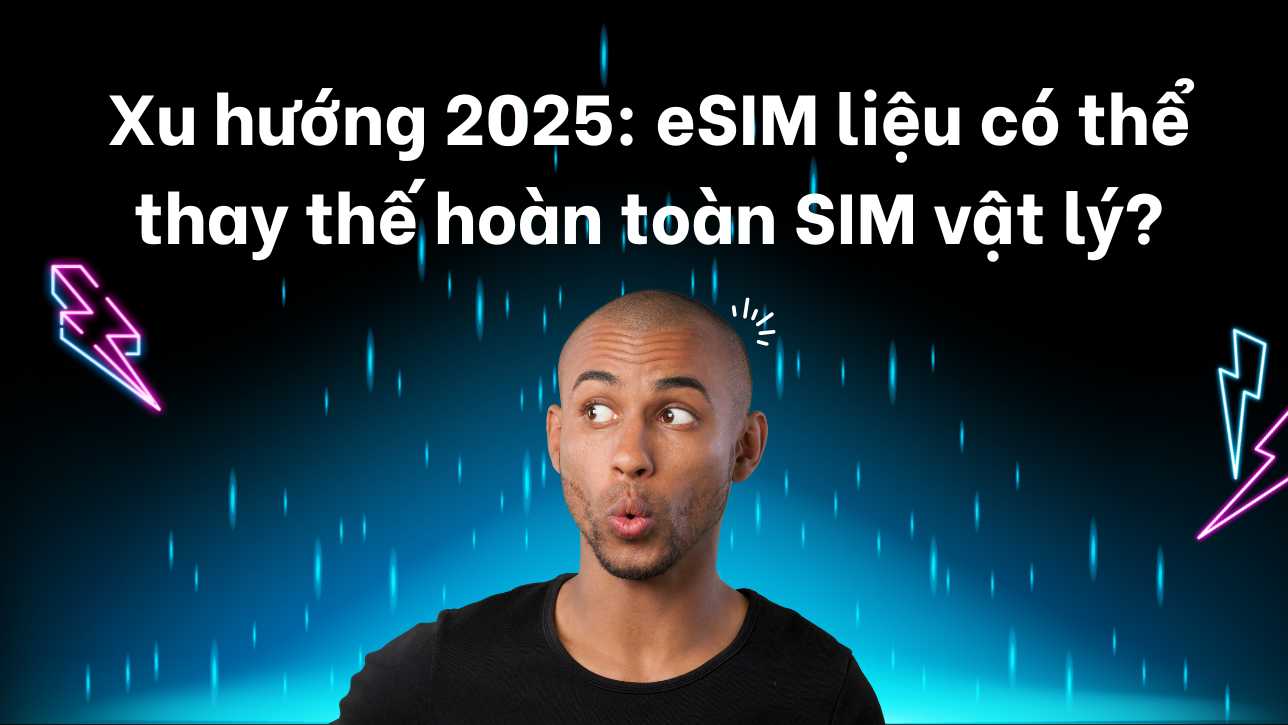 Xu hướng 2025: eSIM liệu có thể thay thế hoàn toàn SIM vật lý?