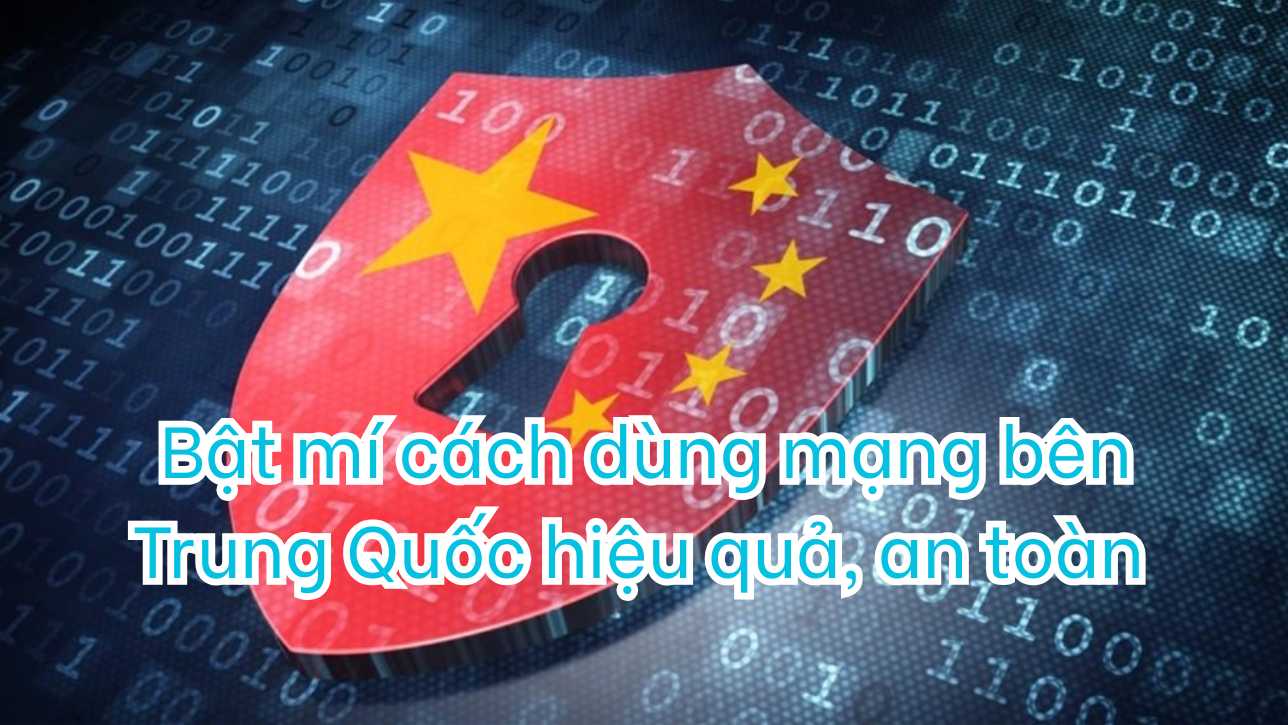 Bật mí cách dùng mạng bên Trung Quốc hiệu quả, an toàn 