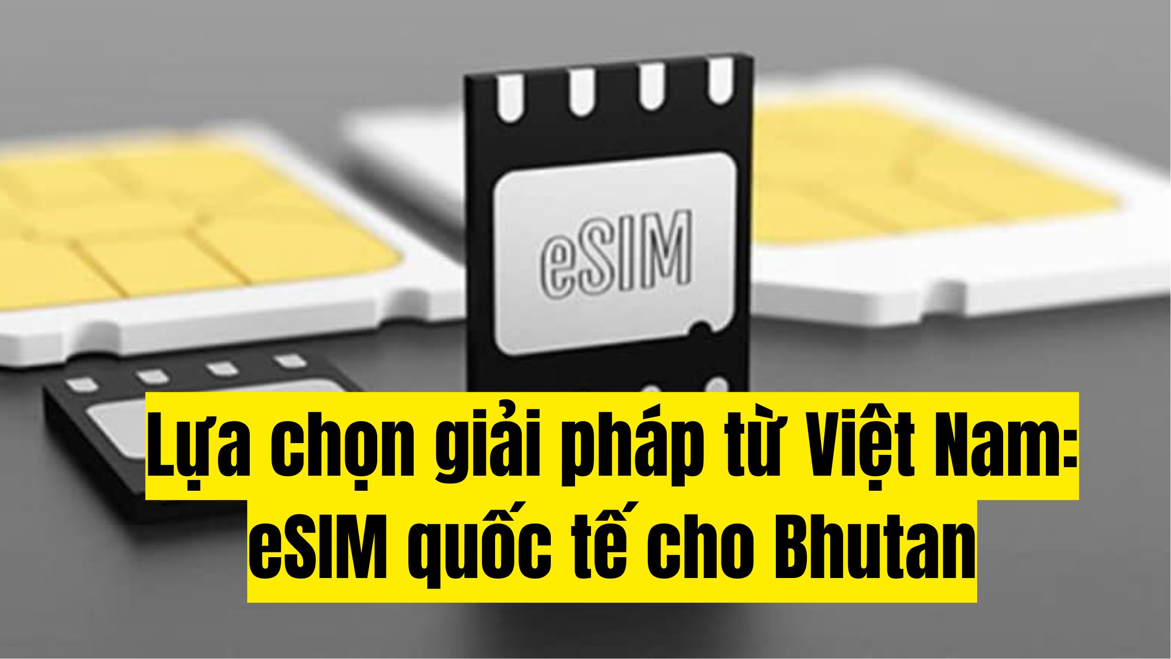 Lựa chọn giải pháp từ Việt Nam: eSIM quốc tế cho Bhutan